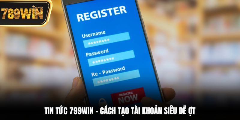 Tin tức 799win - Cách tạo tài khoản siêu dễ ợt