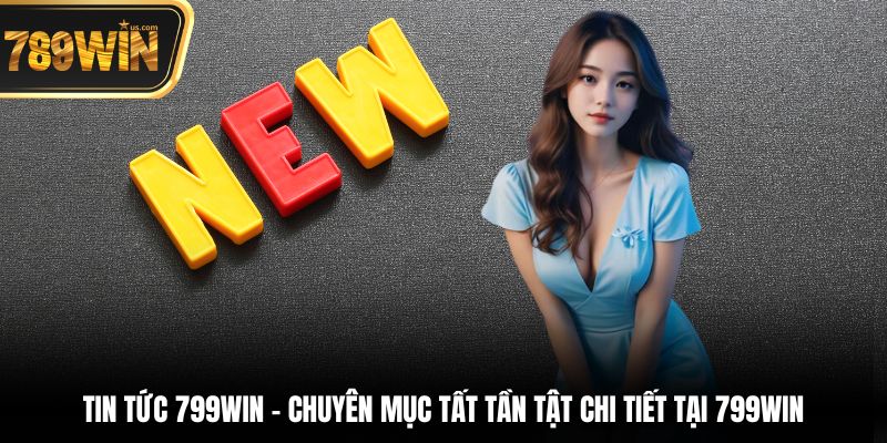 Tin tức 799win - Chuyên mục tất tần tật chi tiết tại 799win